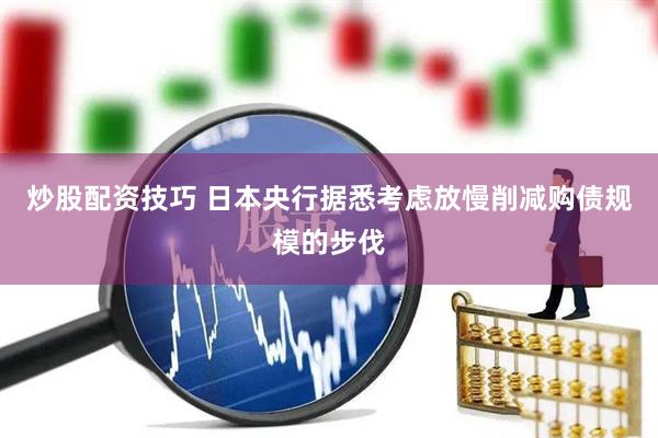 炒股配资技巧 日本央行据悉考虑放慢削减购债规模的步伐