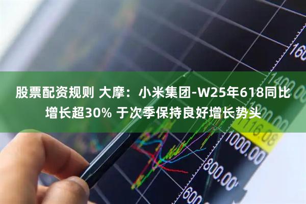 股票配资规则 大摩：小米集团-W25年618同比增长超30% 于次季保持良好增长势头