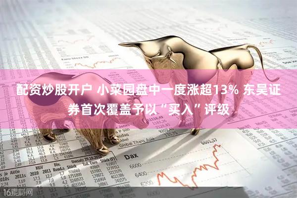 配资炒股开户 小菜园盘中一度涨超13% 东吴证券首次覆盖予以“买入”评级