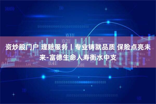 资炒股门户 理赔服务丨专业铸就品质 保险点亮未来-富德生命人寿衡水中支