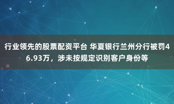 行业领先的股票配资平台 华夏银行兰州分行被罚46.93万，涉未按规定识别客户身份等