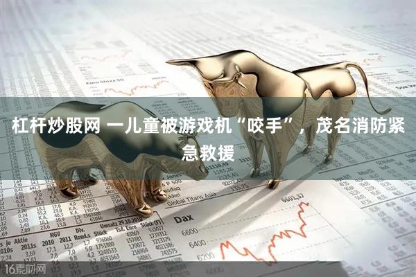 杠杆炒股网 一儿童被游戏机“咬手”，茂名消防紧急救援