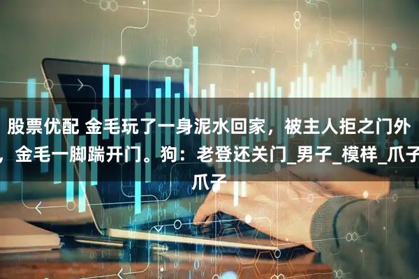 股票优配 金毛玩了一身泥水回家，被主人拒之门外，金毛一脚踹开门。狗：老登还关门_男子_模样_爪子