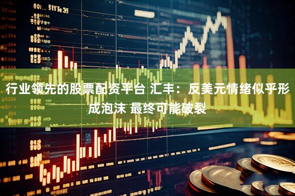 行业领先的股票配资平台 汇丰：反美元情绪似乎形成泡沫 最终可能破裂
