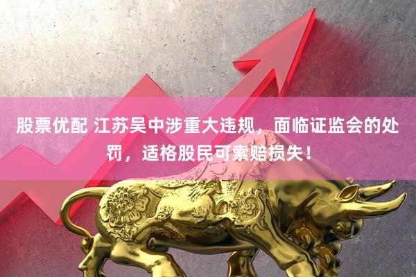 股票优配 江苏吴中涉重大违规，面临证监会的处罚，适格股民可索赔损失！