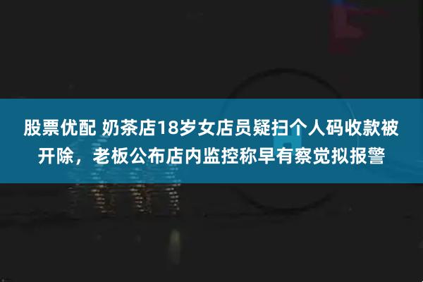 股票优配 奶茶店18岁女店员疑扫个人码收款被开除，老板公布店内监控称早有察觉拟报警