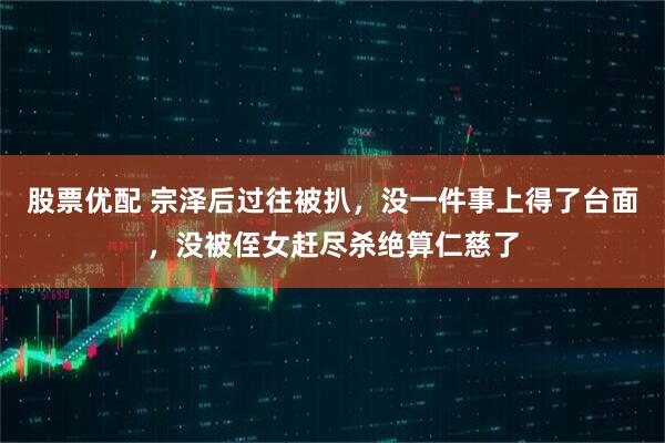 股票优配 宗泽后过往被扒，没一件事上得了台面，没被侄女赶尽杀绝算仁慈了