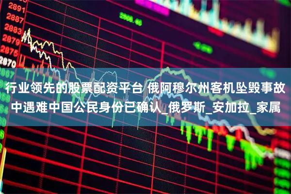 行业领先的股票配资平台 俄阿穆尔州客机坠毁事故中遇难中国公民身份已确认_俄罗斯_安加拉_家属