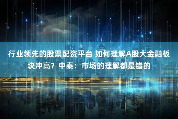 行业领先的股票配资平台 如何理解A股大金融板块冲高？中泰：市场的理解都是错的