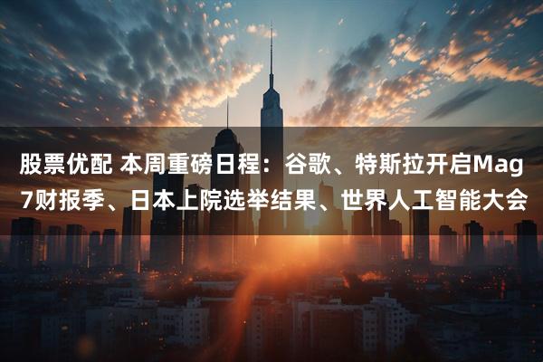 股票优配 本周重磅日程：谷歌、特斯拉开启Mag 7财报季、日本上院选举结果、世界人工智能大会