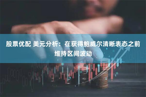 股票优配 美元分析：在获得鲍威尔清晰表态之前维持区间波动