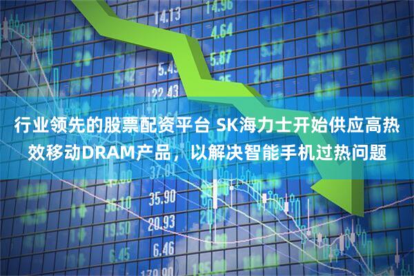 行业领先的股票配资平台 SK海力士开始供应高热效移动DRAM产品，以解决智能手机过热问题