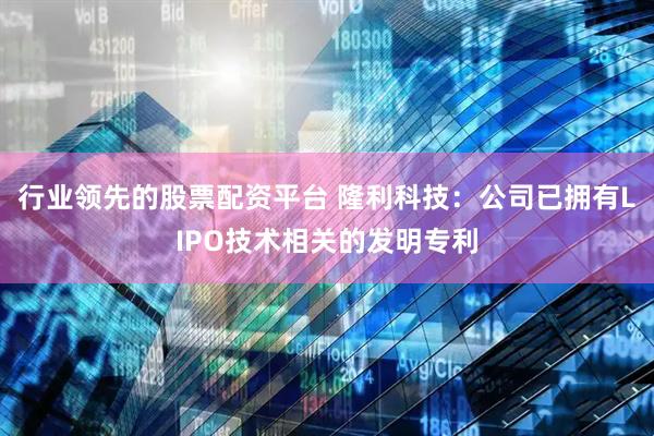 行业领先的股票配资平台 隆利科技：公司已拥有LIPO技术相关的发明专利
