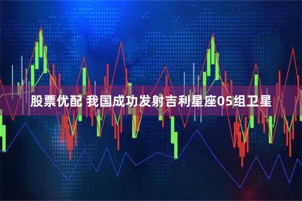 股票优配 我国成功发射吉利星座05组卫星