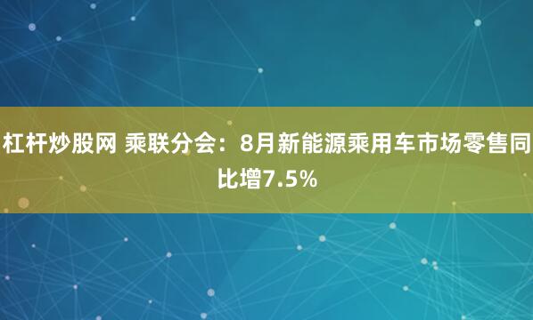 杠杆炒股网 乘联分会：8月新能源乘用车市场零售同比增7.5%