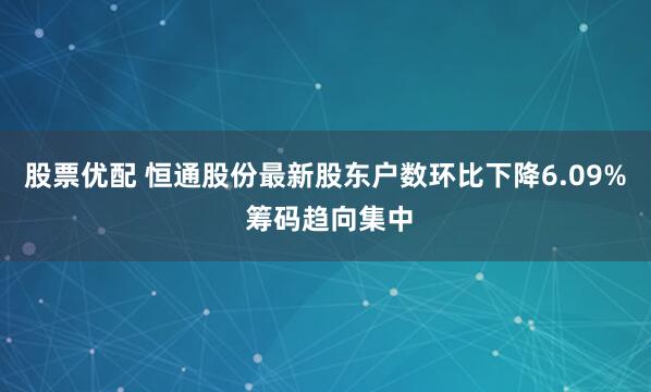 股票优配 恒通股份最新股东户数环比下降6.09% 筹码趋向集中
