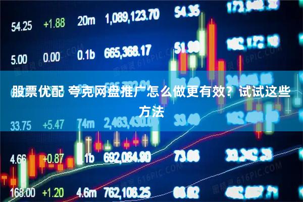 股票优配 夸克网盘推广怎么做更有效？试试这些方法