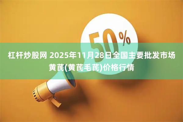 杠杆炒股网 2025年11月28日全国主要批发市场黄芪(黄芪毛芪)价格行情