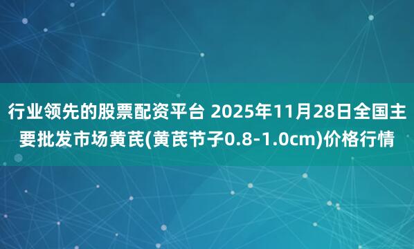 行业领先的股票配资平台 2025年11月28日全国主要批发市场黄芪(黄芪节子0.8-1.0cm)价格行情