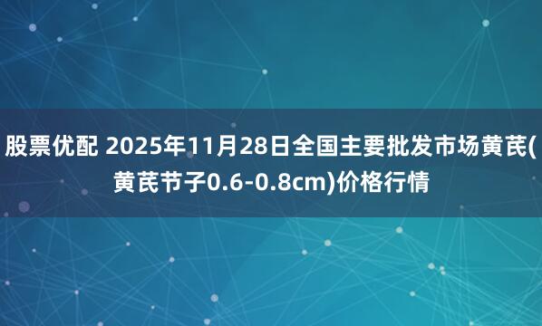 股票优配 2025年11月28日全国主要批发市场黄芪(黄芪节子0.6-0.8cm)价格行情
