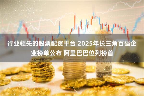 行业领先的股票配资平台 2025年长三角百强企业榜单公布 阿里巴巴位列榜首